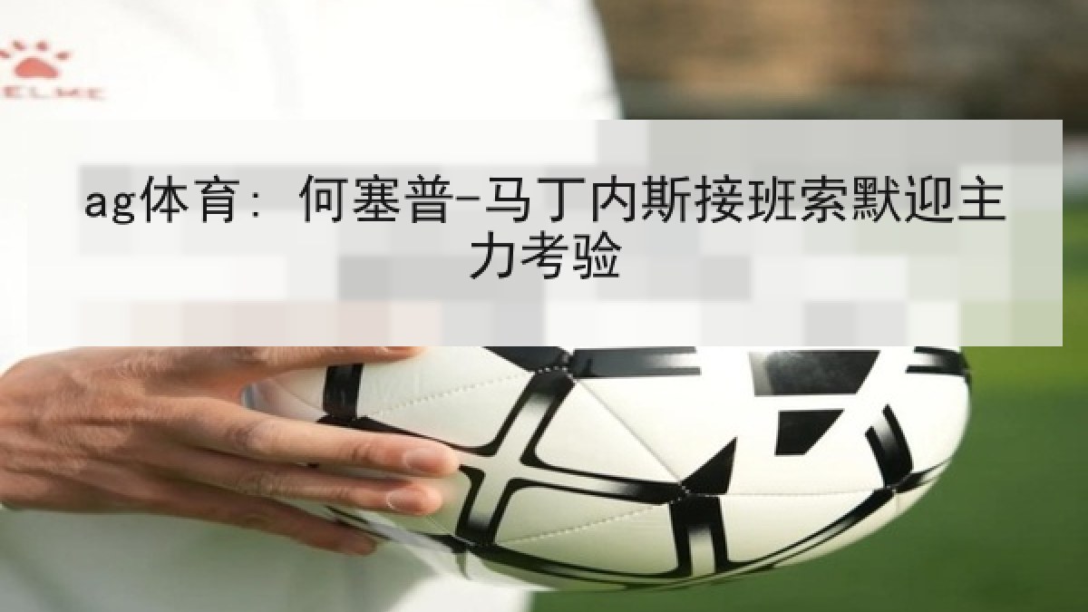 ag体育: 何塞普-马丁内斯接班索默迎主力考验