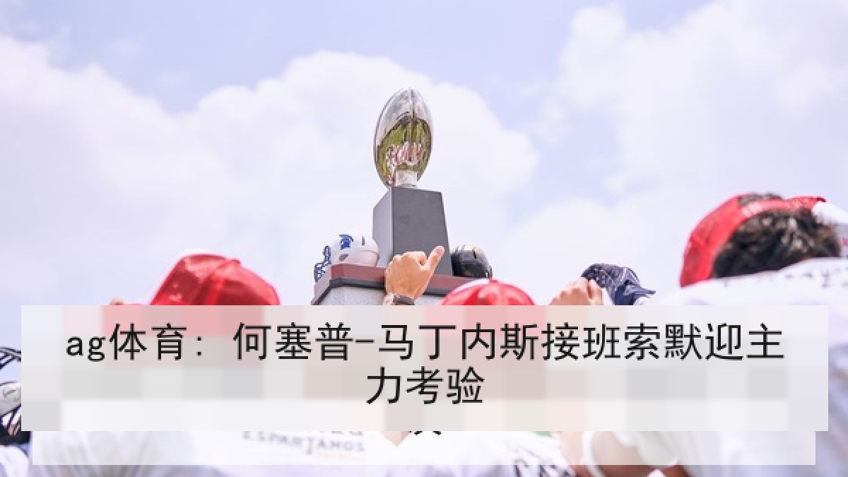 ag体育: 何塞普-马丁内斯接班索默迎主力考验