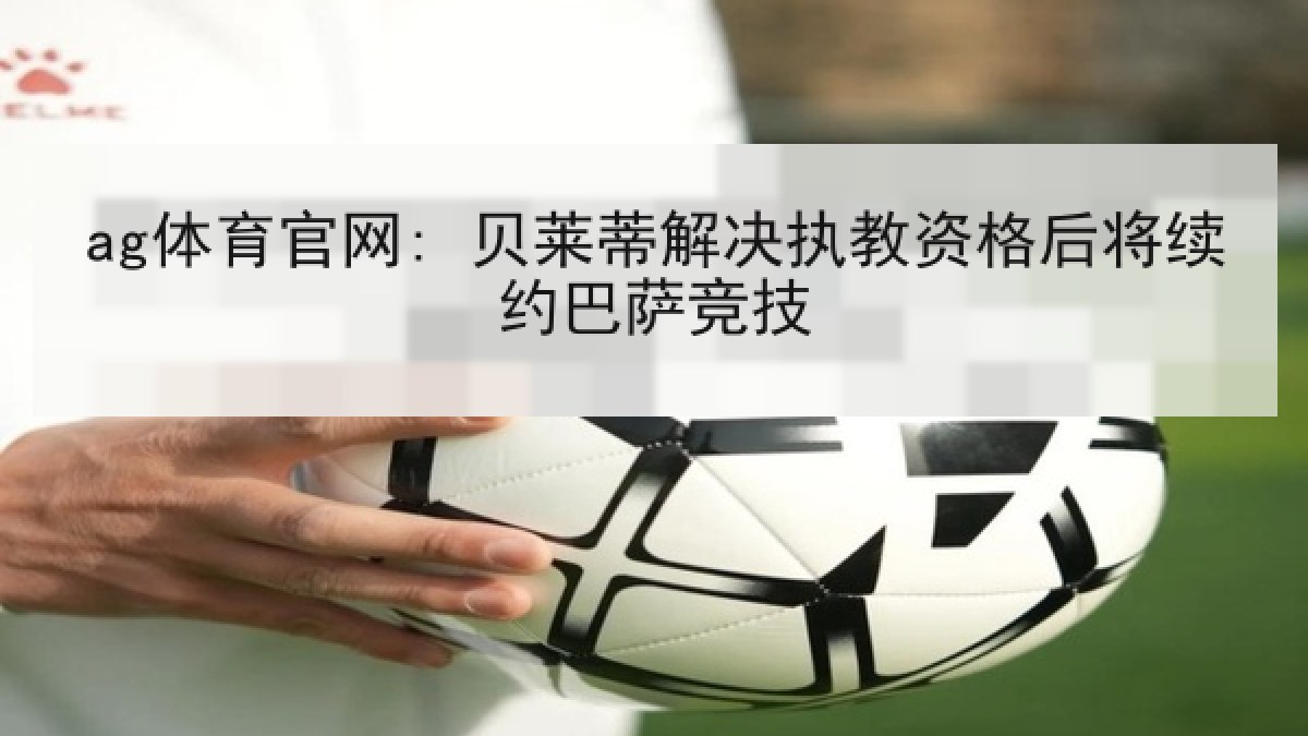 ag体育官网: 贝莱蒂解决执教资格后将续约巴萨竞技
