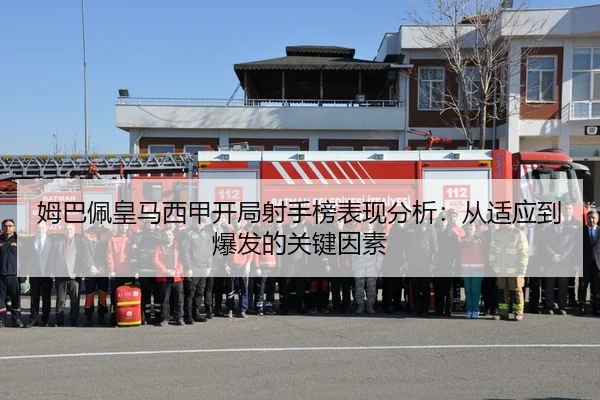 姆巴佩皇马西甲开局射手榜表现分析：从适应到爆发的关键因素