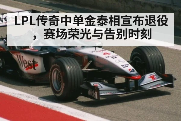 LPL传奇中单金泰相宣布退役，赛场荣光与告别时刻