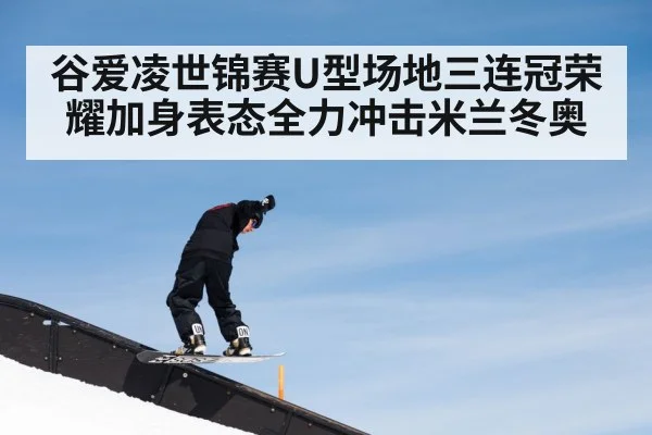 谷爱凌世锦赛U型场地三连冠荣耀加身表态全力冲击米兰冬奥