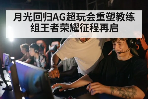 月光回归AG超玩会重塑教练组王者荣耀征程再启