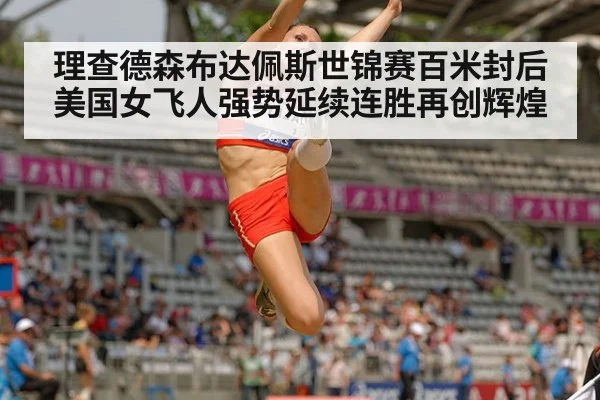 理查德森布达佩斯世锦赛百米封后 美国女飞人强势延续连胜再创辉煌