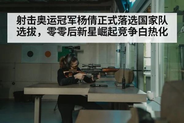 射击奥运冠军杨倩正式落选国家队选拔，零零后新星崛起竞争白热化