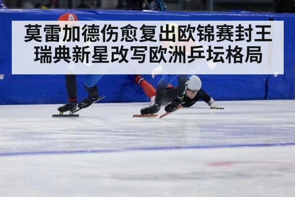 莫雷加德伤愈复出欧锦赛封王 瑞典新星改写欧洲乒坛格局